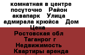 2 комнатная в центре посуточно › Район ­ аквапарк › Улица ­ адмирала крюйса › Дом ­ 23 › Цена ­ 1 500 - Ростовская обл., Таганрог г. Недвижимость » Квартиры аренда посуточно   . Ростовская обл.,Таганрог г.